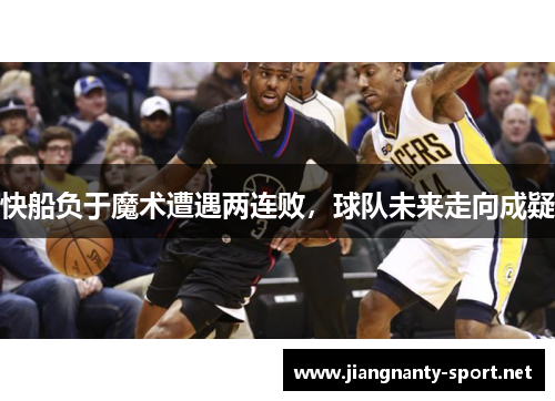 快船负于魔术遭遇两连败，球队未来走向成疑