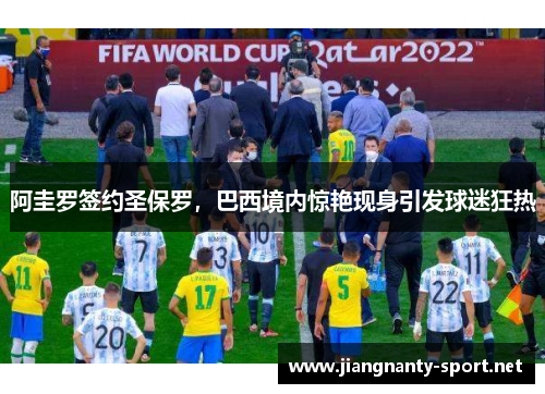 阿圭罗签约圣保罗，巴西境内惊艳现身引发球迷狂热