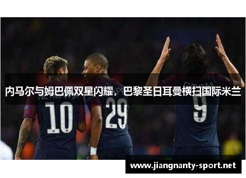 内马尔与姆巴佩双星闪耀，巴黎圣日耳曼横扫国际米兰