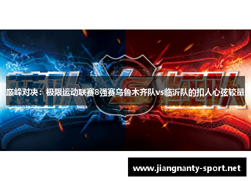 巅峰对决：极限运动联赛8强赛乌鲁木齐队vs临沂队的扣人心弦较量