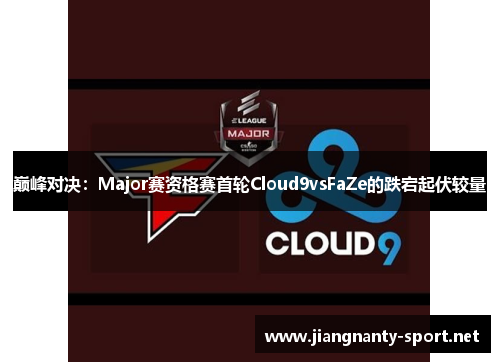 巅峰对决：Major赛资格赛首轮Cloud9vsFaZe的跌宕起伏较量