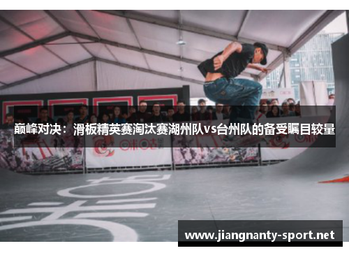 巅峰对决：滑板精英赛淘汰赛湖州队vs台州队的备受瞩目较量